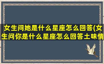 女生问她是什么星座怎么回答(女生问你是什么星座怎么回答土味情 🐯 话 🦉 )